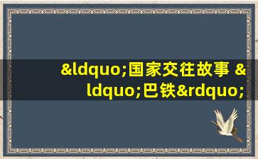 “国家交往故事 “巴铁”到底有多铁”